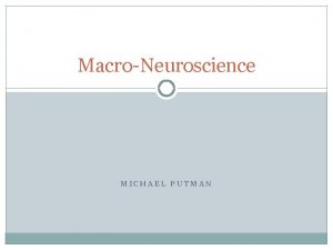 MacroNeuroscience MICHAEL PUTMAN Brief Overview Topics for Today
