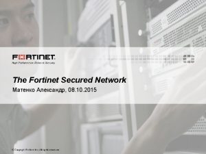 The Fortinet Secured Network 08 10 2015 Copyright