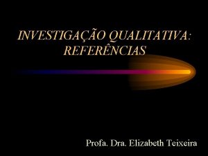 INVESTIGAO QUALITATIVA REFERNCIAS Profa Dra Elizabeth Teixeira Fundamentos