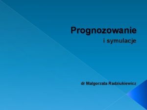 Prognozowanie i symulacje dr Magorzata Radziukiewicz O potrzebie