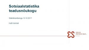 Sotsiaalstatistika teadusnukogu Statistikanukogu 13 10 2017 Kutt Kommel