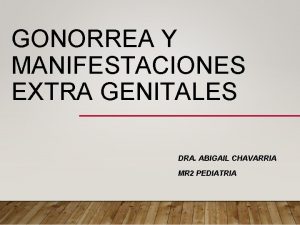 GONORREA Y MANIFESTACIONES EXTRA GENITALES DRA ABIGAIL CHAVARRIA