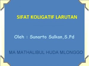 SIFAT KOLIGATIF LARUTAN Oleh Sunarto Sulkan S Pd