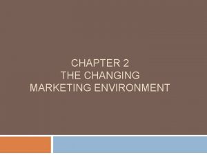 CHAPTER 2 THE CHANGING MARKETING ENVIRONMENT Chapter Goals