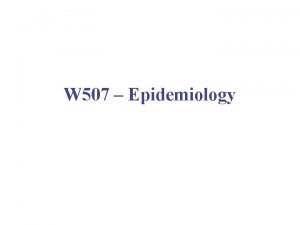 W 507 Epidemiology Epidemiology Scientific process that attempts