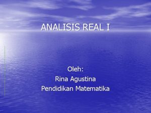 ANALISIS REAL I Oleh Rina Agustina Pendidikan Matematika