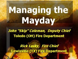 Managing the Mayday John Skip Coleman Deputy Chief