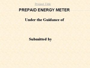 Project Title PREPAID ENERGY METER Under the Guidance