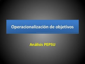 Operacionalizacin de objetivos Anlisis PEPSU Objetivo Consolidar cientficamente