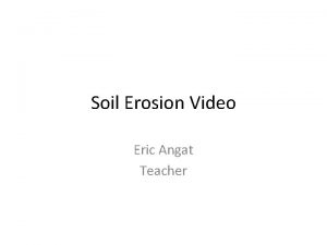 Soil Erosion Video Eric Angat Teacher Soil scientists