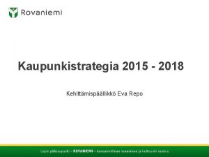 Kaupunkistrategia 2015 2018 Kehittmispllikk Eva Repo Rovaniemen kaupunkistrategiaprosessi