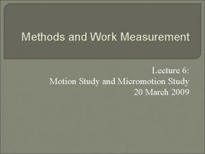 Methods and Work Measurement Lecture 6 Motion Study Methods and Work Measurement Lecture 6 Motion Study