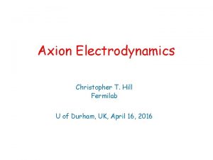Axion Electrodynamics Christopher T Hill Fermilab U of Axion Electrodynamics Christopher T Hill Fermilab U of