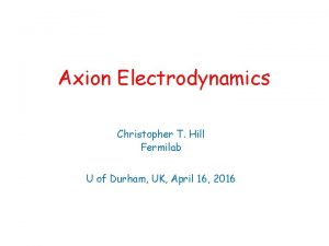 Axion Electrodynamics Christopher T Hill Fermilab U of