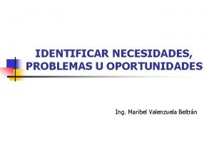 IDENTIFICAR NECESIDADES PROBLEMAS U OPORTUNIDADES Ing Maribel Valenzuela