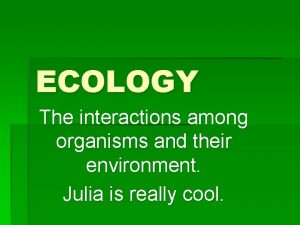 ECOLOGY The interactions among organisms and their environment