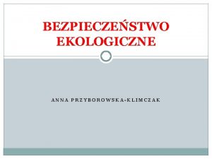 BEZPIECZESTWO EKOLOGICZNE ANNA PRZYBOROWSKAKLIMCZAK Pojcie bezpieczestwa ekologicznego Bezpieczestwo