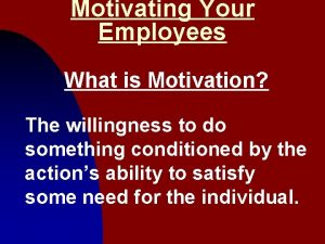 Motivating Your Employees What is Motivation The willingness