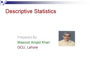 Descriptive Statistics Prepared By Masood Amjad Khan GCU