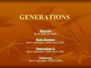 GENERATIONS Matures Born before 1945 Baby Boomer Born