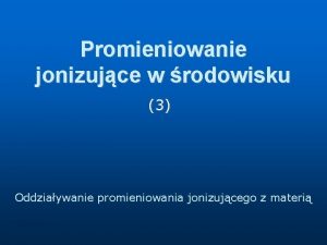 Promieniowanie jonizujce w rodowisku 3 Oddziaywanie promieniowania jonizujcego