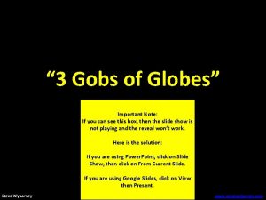 3 Gobs of Globes Important Note If you