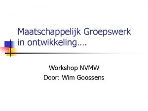 Maatschappelijk Groepswerk in ontwikkeling Workshop NVMW Door Wim