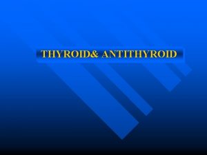 THYROID ANTITHYROID Thyroid Gland n n One of