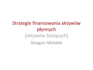 Strategie finansowania aktyww pynnych aktyww biecych Grzegorz Michalski