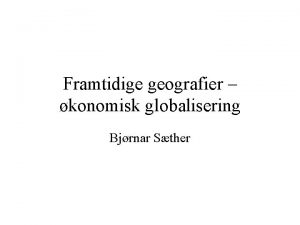 Framtidige geografier konomisk globalisering Bjrnar Sther Intensivert konomisk