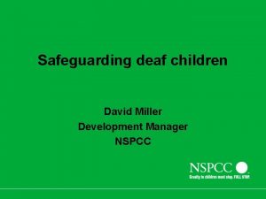 Safeguarding deaf children David Miller Development Manager NSPCC