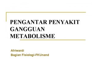 PENGANTAR PENYAKIT GANGGUAN METABOLISME Afriwardi Bagian FisiologiFKUnand GANGGUAN