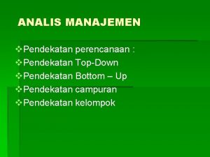 ANALIS MANAJEMEN v Pendekatan perencanaan v Pendekatan TopDown