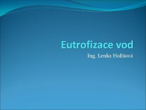 Eutrofizace vod Ing Lenka Holiov Eutrofizace Obohacovn vod