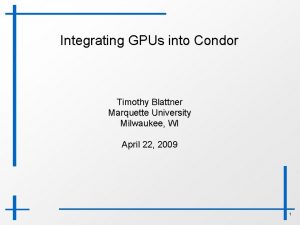 Integrating GPUs into Condor Timothy Blattner Marquette University