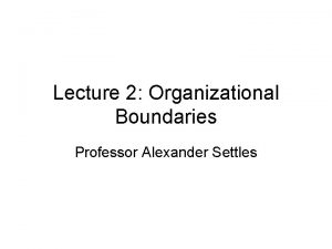 Lecture 2 Organizational Boundaries Professor Alexander Settles Organization