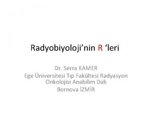 Radyobiyolojinin R leri Dr Serra KAMER Ege niversitesi