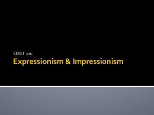 CMST 120 Expressionism Impressionism What is Expressionism Expressionism