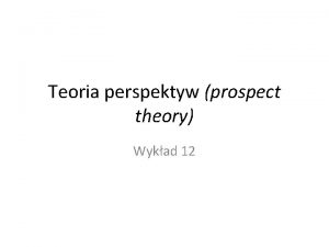 Teoria perspektyw prospect theory Wykad 12 Przypomnienie Paradoksy