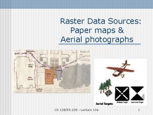 Raster Data Sources Paper maps Aerial photographs CS