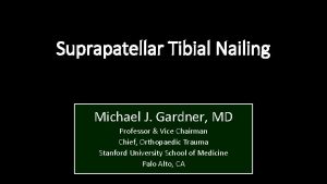 Suprapatellar Tibial Nailing Michael J Gardner MD Professor