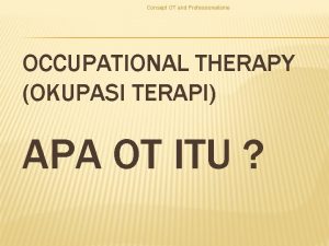 Consept OT and Professionalisme OCCUPATIONAL THERAPY OKUPASI TERAPI