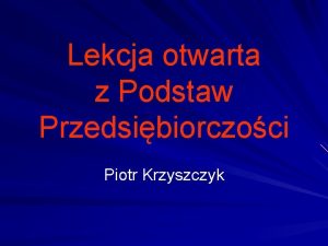 Lekcja otwarta z Podstaw Przedsibiorczoci Piotr Krzyszczyk Temat