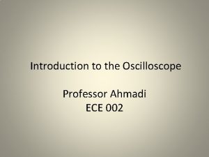 Introduction to the Oscilloscope Professor Ahmadi ECE 002