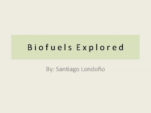 Biofuels Explored By Santiago Londoo I have an