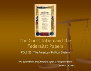 The Constitution and the Federalist Papers POLS 21