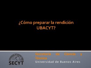 Cmo preparar la rendicin UBACYT Secretara Tcnica de