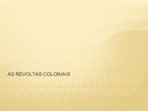 AS REVOLTAS COLONIAIS Relacionadas com a crise do