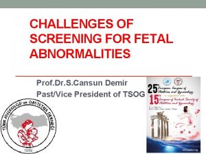 CHALLENGES OF SCREENING FOR FETAL ABNORMALITIES Prof Dr