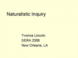 Naturalistic Inquiry Yvonna Lincoln SERA 2008 New Orleans